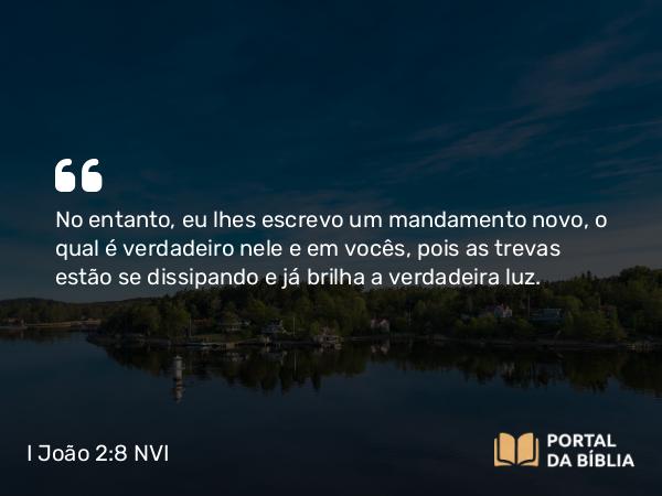 I João 2:8 NVI - No entanto, eu lhes escrevo um mandamento novo, o qual é verdadeiro nele e em vocês, pois as trevas estão se dissipando e já brilha a verdadeira luz.