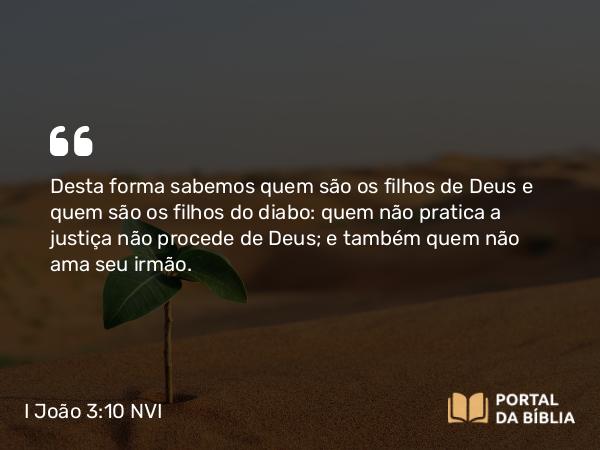 I João 3:10 NVI - Desta forma sabemos quem são os filhos de Deus e quem são os filhos do diabo: quem não pratica a justiça não procede de Deus; e também quem não ama seu irmão.