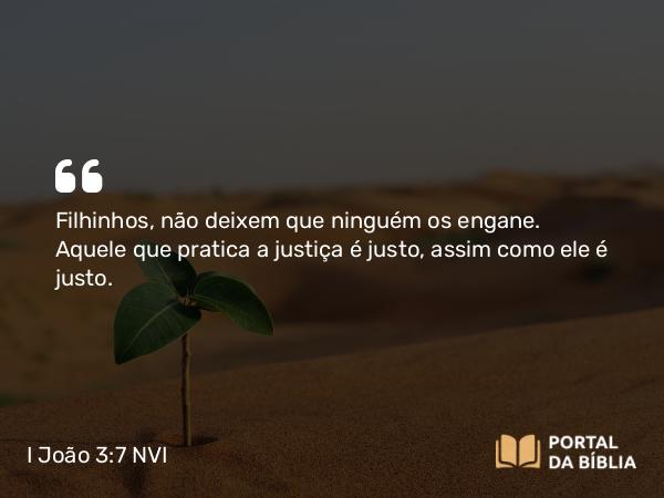 I João 3:7 NVI - Filhinhos, não deixem que ninguém os engane. Aquele que pratica a justiça é justo, assim como ele é justo.