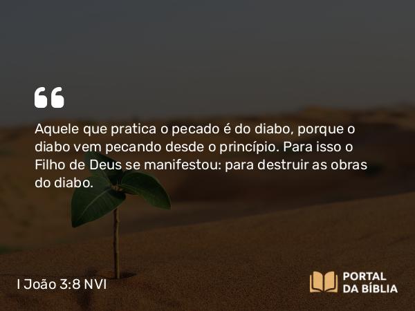 I João 3:8-9 NVI - Aquele que pratica o pecado é do diabo, porque o diabo vem pecando desde o princípio. Para isso o Filho de Deus se manifestou: para destruir as obras do diabo.