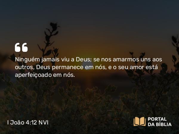 I João 4:12-13 NVI - Ninguém jamais viu a Deus; se nos amarmos uns aos outros, Deus permanece em nós, e o seu amor está aperfeiçoado em nós.