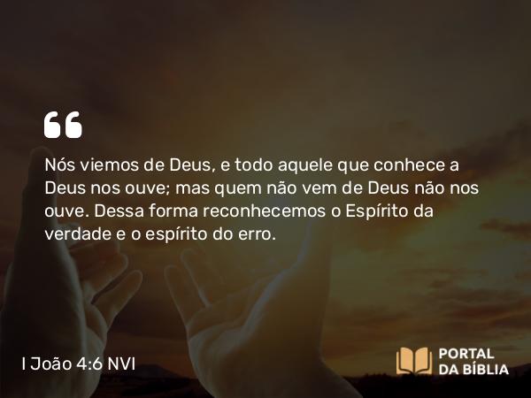 I João 4:6 NVI - Nós viemos de Deus, e todo aquele que conhece a Deus nos ouve; mas quem não vem de Deus não nos ouve. Dessa forma reconhecemos o Espírito da verdade e o espírito do erro.