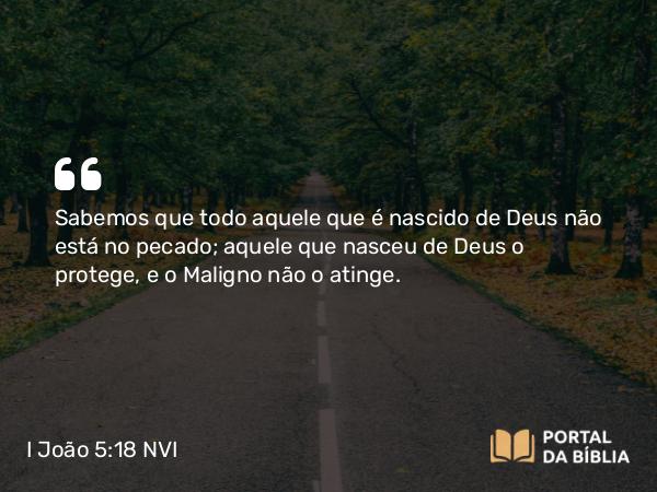 I João 5:18 NVI - Sabemos que todo aquele que é nascido de Deus não está no pecado; aquele que nasceu de Deus o protege, e o Maligno não o atinge.