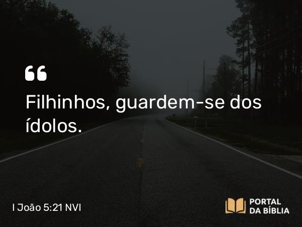 I João 5:21 NVI - Filhinhos, guardem-se dos ídolos.