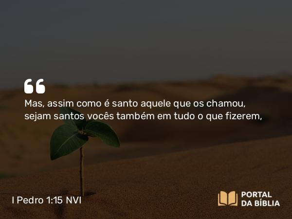 I Pedro 1:15-16 NVI - Mas, assim como é santo aquele que os chamou, sejam santos vocês também em tudo o que fizerem,