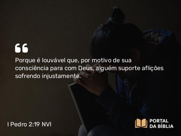 I Pedro 2:19-20 NVI - Porque é louvável que, por motivo de sua consciência para com Deus, alguém suporte aflições sofrendo injustamente.