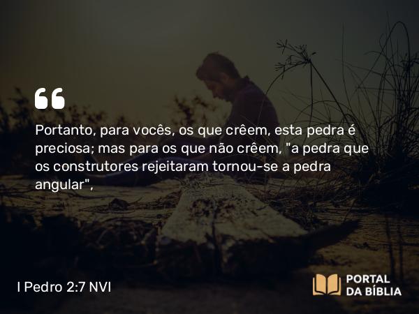 I Pedro 2:7 NVI - Portanto, para vocês, os que crêem, esta pedra é preciosa; mas para os que não crêem, 