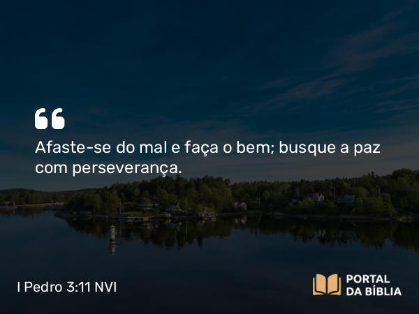 I Pedro 3:11 NVI - Afaste-se do mal e faça o bem; busque a paz com perseverança.