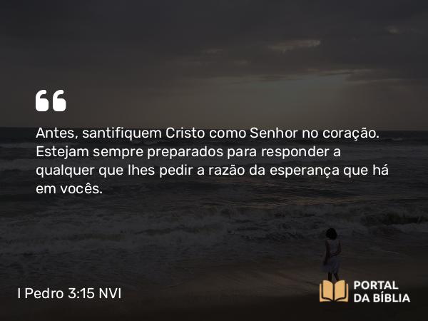 I Pedro 3:15 NVI - Antes, santifiquem Cristo como Senhor no coração. Estejam sempre preparados para responder a qualquer que lhes pedir a razão da esperança que há em vocês.