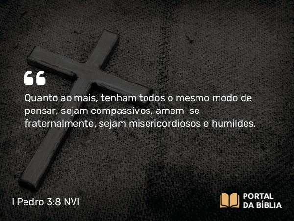 I Pedro 3:8 NVI - Quanto ao mais, tenham todos o mesmo modo de pensar, sejam compassivos, amem-se fraternalmente, sejam misericordiosos e humildes.