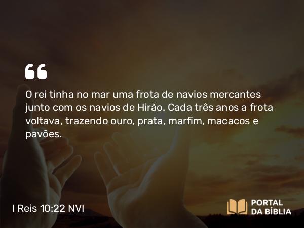 I Reis 10:22 NVI - O rei tinha no mar uma frota de navios mercantes junto com os navios de Hirão. Cada três anos a frota voltava, trazendo ouro, prata, marfim, macacos e pavões.