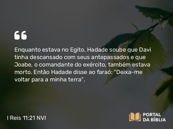 I Reis 11:21 NVI - Enquanto estava no Egito, Hadade soube que Davi tinha descansado com seus antepassados e que Joabe, o comandante do exército, também estava morto. Então Hadade disse ao faraó: 