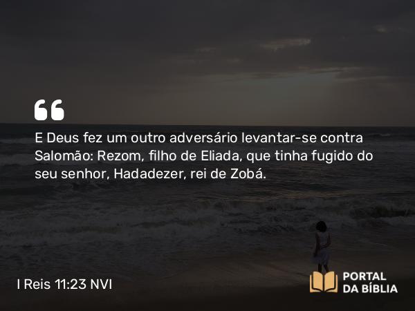 I Reis 11:23 NVI - E Deus fez um outro adversário levantar-se contra Salomão: Rezom, filho de Eliada, que tinha fugido do seu senhor, Hadadezer, rei de Zobá.