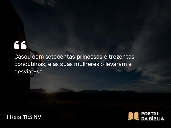 I Reis 11:3 NVI - Casou com setecentas princesas e trezentas concubinas, e as suas mulheres o levaram a desviar-se.