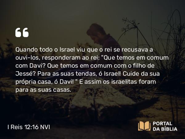 I Reis 12:16 NVI - Quando todo o Israel viu que o rei se recusava a ouvi-los, responderam ao rei: 