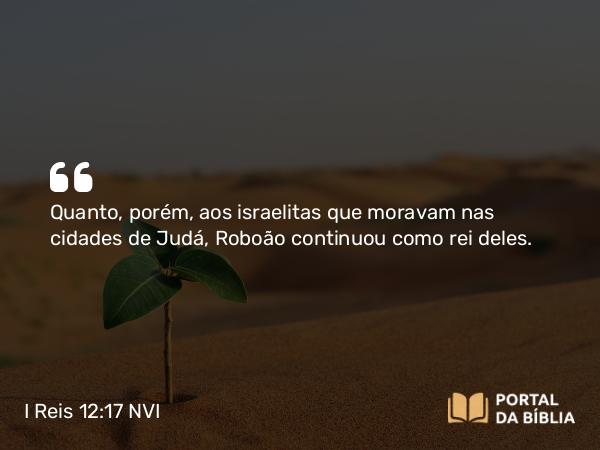 I Reis 12:17 NVI - Quanto, porém, aos israelitas que moravam nas cidades de Judá, Roboão continuou como rei deles.