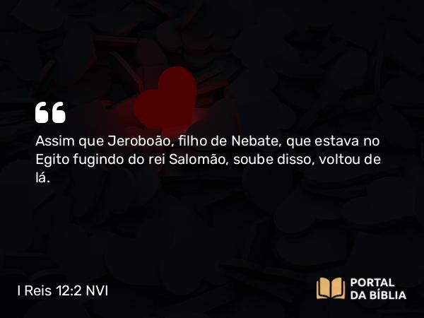 I Reis 12:2 NVI - Assim que Jeroboão, filho de Nebate, que estava no Egito fugindo do rei Salomão, soube disso, voltou de lá.