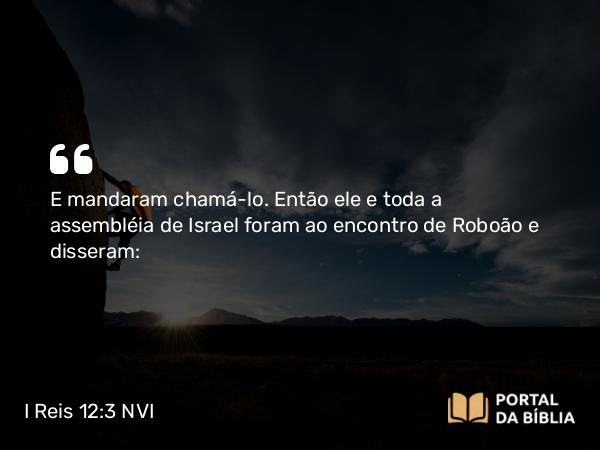 I Reis 12:3 NVI - E mandaram chamá-lo. Então ele e toda a assembléia de Israel foram ao encontro de Roboão e disseram: