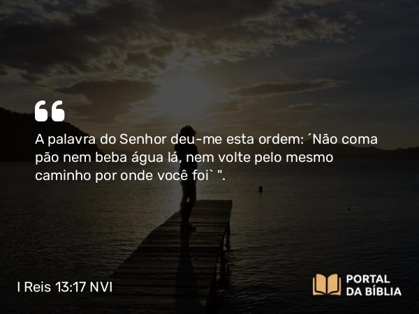 I Reis 13:17 NVI - A palavra do Senhor deu-me esta ordem: ´Não coma pão nem beba água lá, nem volte pelo mesmo caminho por onde você foi` 