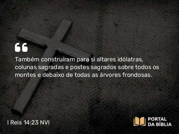 I Reis 14:23 NVI - Também construíram para si altares idólatras, colunas sagradas e postes sagrados sobre todos os montes e debaixo de todas as árvores frondosas.