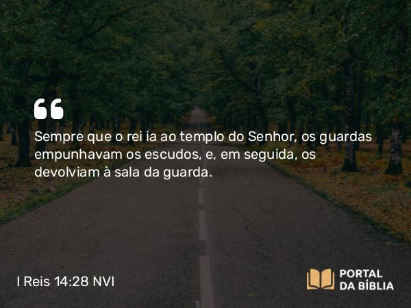 I Reis 14:28 NVI - Sempre que o rei ia ao templo do Senhor, os guardas empunhavam os escudos, e, em seguida, os devolviam à sala da guarda.