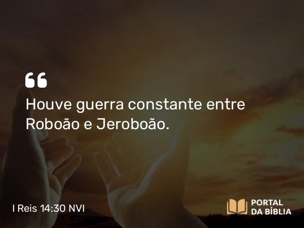 I Reis 14:30 NVI - Houve guerra constante entre Roboão e Jeroboão.