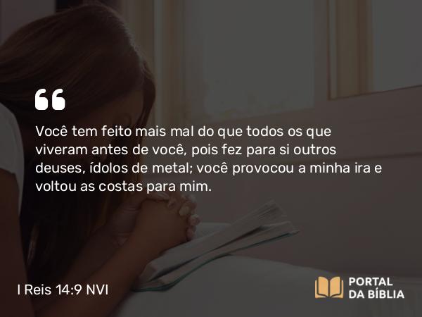 I Reis 14:9-16 NVI - Você tem feito mais mal do que todos os que viveram antes de você, pois fez para si outros deuses, ídolos de metal; você provocou a minha ira e voltou as costas para mim.