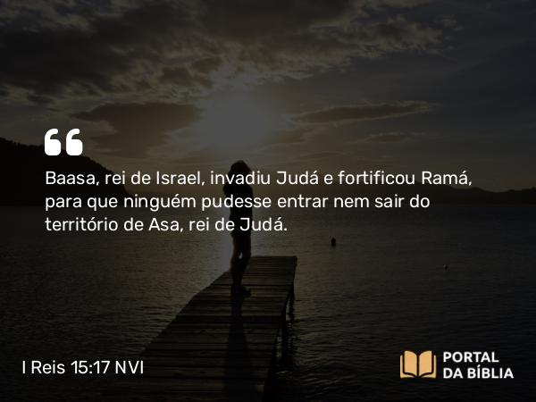 I Reis 15:17 NVI - Baasa, rei de Israel, invadiu Judá e fortificou Ramá, para que ninguém pudesse entrar nem sair do território de Asa, rei de Judá.