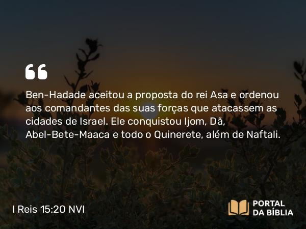 I Reis 15:20 NVI - Ben-Hadade aceitou a proposta do rei Asa e ordenou aos comandantes das suas forças que atacassem as cidades de Israel. Ele conquistou Ijom, Dã, Abel-Bete-Maaca e todo o Quinerete, além de Naftali.