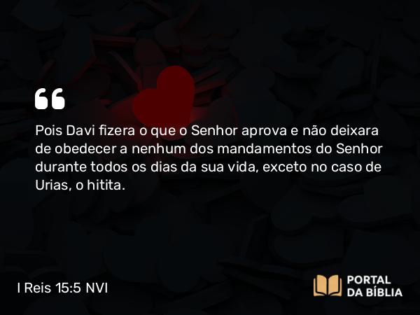 I Reis 15:5 NVI - Pois Davi fizera o que o Senhor aprova e não deixara de obedecer a nenhum dos mandamentos do Senhor durante todos os dias da sua vida, exceto no caso de Urias, o hitita.