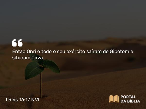 I Reis 16:17 NVI - Então Onri e todo o seu exército saíram de Gibetom e sitiaram Tirza.