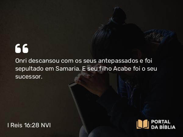 I Reis 16:28 NVI - Onri descansou com os seus antepassados e foi sepultado em Samaria. E seu filho Acabe foi o seu sucessor.