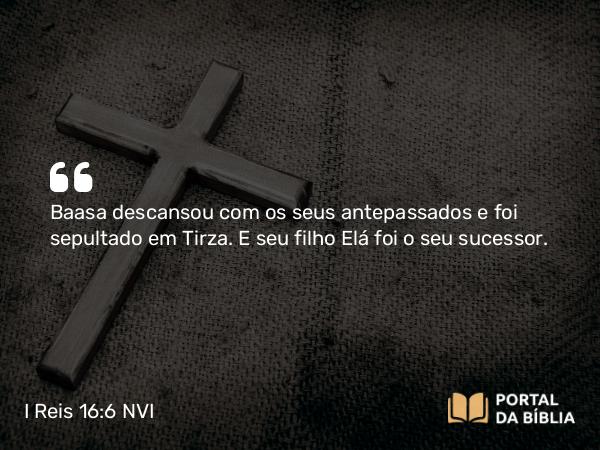 I Reis 16:6 NVI - Baasa descansou com os seus antepassados e foi sepultado em Tirza. E seu filho Elá foi o seu sucessor.