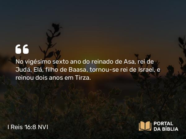 I Reis 16:8 NVI - No vigésimo sexto ano do reinado de Asa, rei de Judá, Elá, filho de Baasa, tornou-se rei de Israel, e reinou dois anos em Tirza.