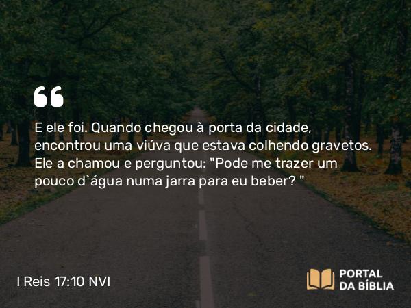 I Reis 17:10 NVI - E ele foi. Quando chegou à porta da cidade, encontrou uma viúva que estava colhendo gravetos. Ele a chamou e perguntou: 