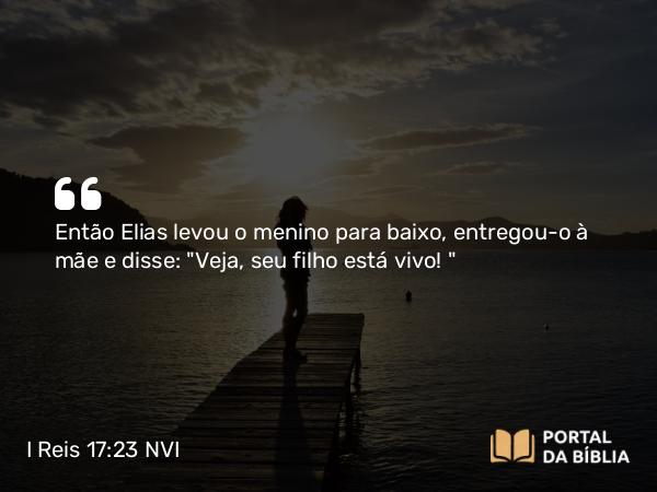 I Reis 17:23 NVI - Então Elias levou o menino para baixo, entregou-o à mãe e disse: 