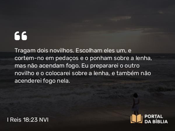 I Reis 18:23 NVI - Tragam dois novilhos. Escolham eles um, e cortem-no em pedaços e o ponham sobre a lenha, mas não acendam fogo. Eu prepararei o outro novilho e o colocarei sobre a lenha, e também não acenderei fogo nela.