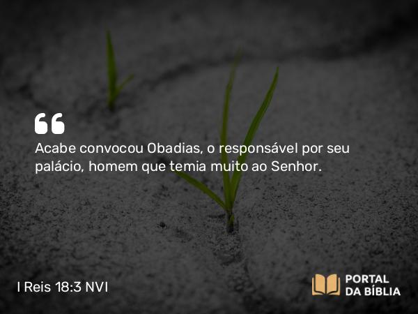 I Reis 18:3 NVI - Acabe convocou Obadias, o responsável por seu palácio, homem que temia muito ao Senhor.