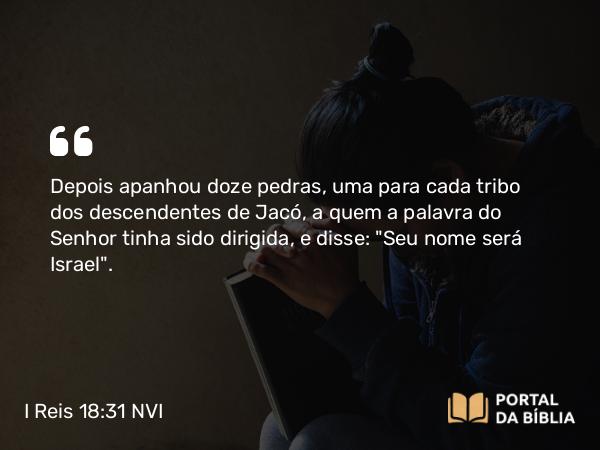 I Reis 18:31 NVI - Depois apanhou doze pedras, uma para cada tribo dos descendentes de Jacó, a quem a palavra do Senhor tinha sido dirigida, e disse: 