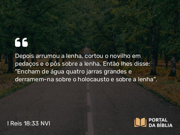 I Reis 18:33-34 NVI - Depois arrumou a lenha, cortou o novilho em pedaços e o pôs sobre a lenha. Então lhes disse: 