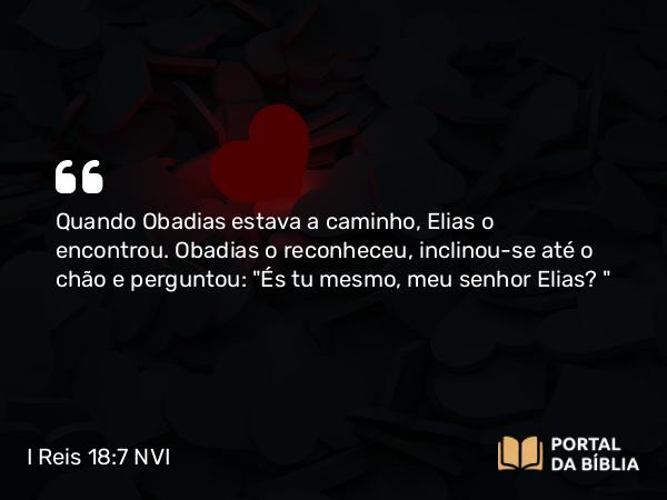 I Reis 18:7 NVI - Quando Obadias estava a caminho, Elias o encontrou. Obadias o reconheceu, inclinou-se até o chão e perguntou: 