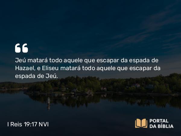 I Reis 19:17 NVI - Jeú matará todo aquele que escapar da espada de Hazael, e Eliseu matará todo aquele que escapar da espada de Jeú.