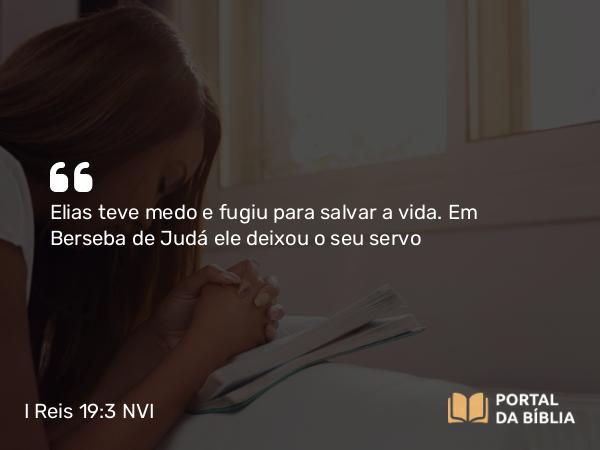 I Reis 19:3 NVI - Elias teve medo e fugiu para salvar a vida. Em Berseba de Judá ele deixou o seu servo