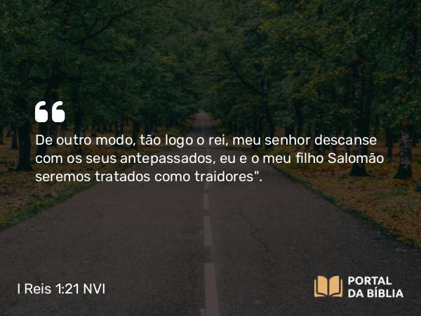 I Reis 1:21 NVI - De outro modo, tão logo o rei, meu senhor descanse com os seus antepassados, eu e o meu filho Salomão seremos tratados como traidores