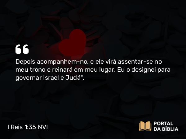 I Reis 1:35 NVI - Depois acompanhem-no, e ele virá assentar-se no meu trono e reinará em meu lugar. Eu o designei para governar Israel e Judá