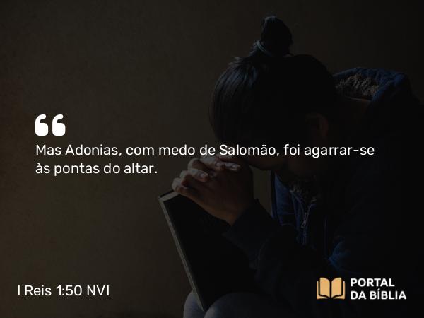 I Reis 1:50 NVI - Mas Adonias, com medo de Salomão, foi agarrar-se às pontas do altar.