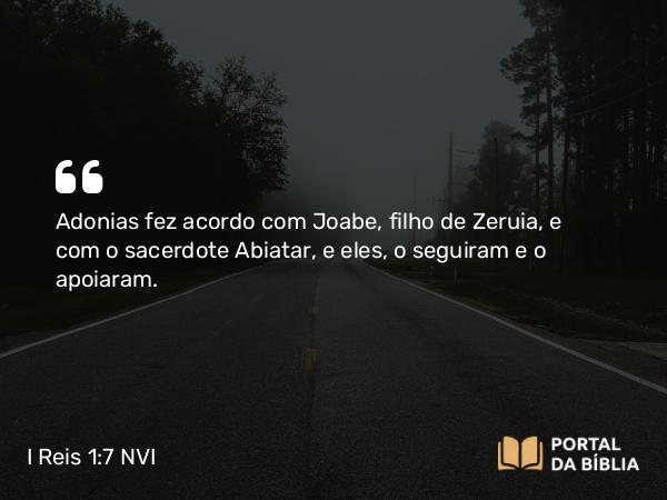 I Reis 1:7 NVI - Adonias fez acordo com Joabe, filho de Zeruia, e com o sacerdote Abiatar, e eles, o seguiram e o apoiaram.