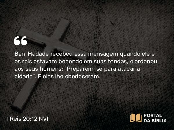 I Reis 20:12 NVI - Ben-Hadade recebeu essa mensagem quando ele e os reis estavam bebendo em suas tendas, e ordenou aos seus homens: 