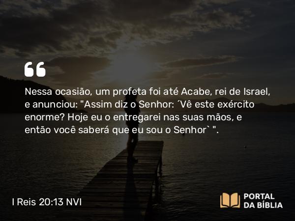 I Reis 20:13 NVI - Nessa ocasião, um profeta foi até Acabe, rei de Israel, e anunciou: 