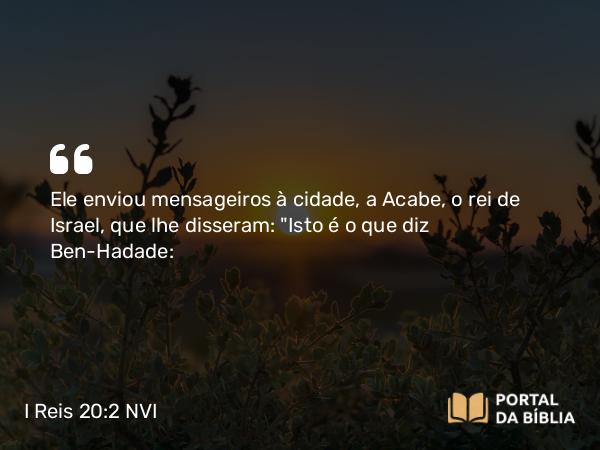 I Reis 20:2 NVI - Ele enviou mensageiros à cidade, a Acabe, o rei de Israel, que lhe disseram: 